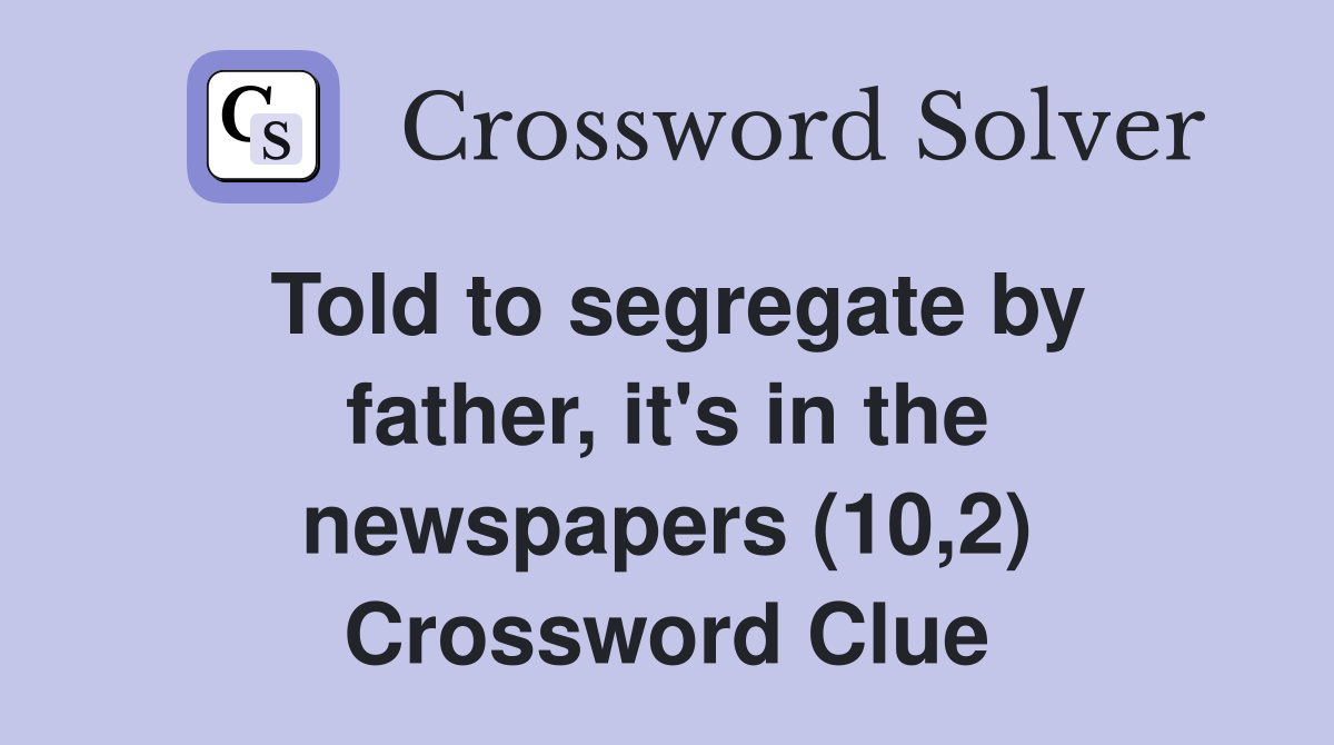 Told to segregate by father, it's in the newspapers (10,2) Crossword Clue