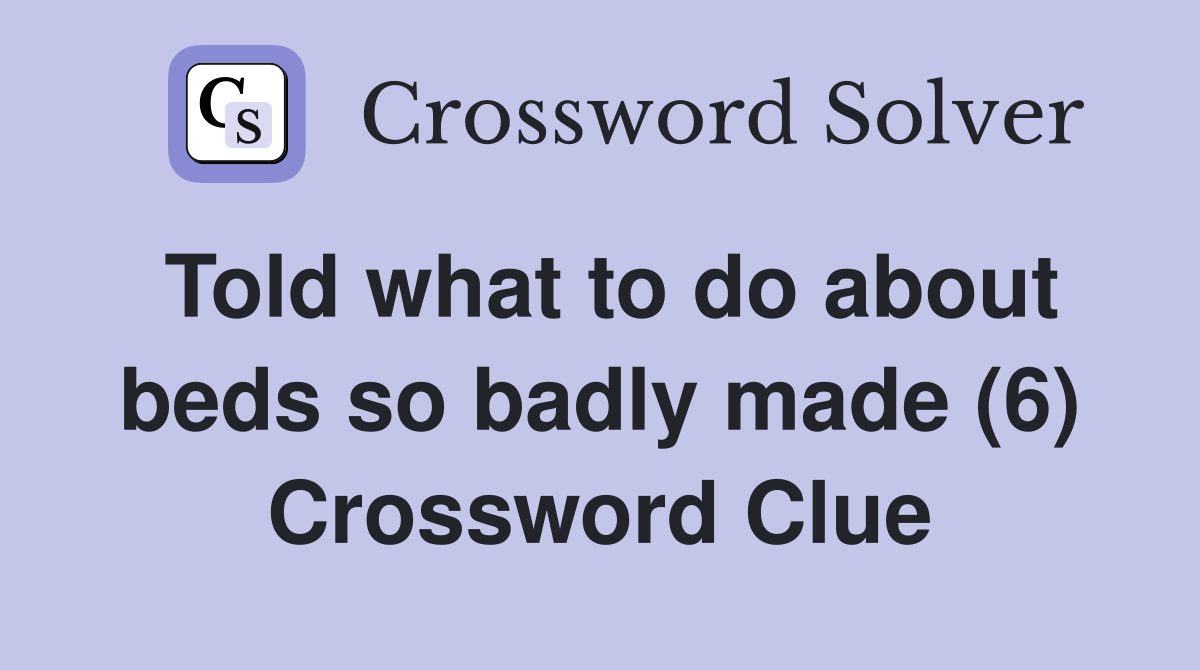 Told what to do about beds so badly made (6) Crossword Clue