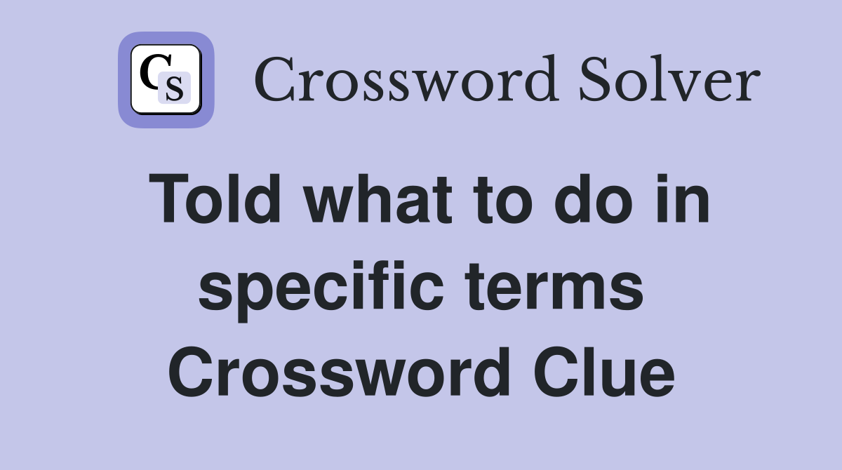 Told what to do in specific terms Crossword Clue