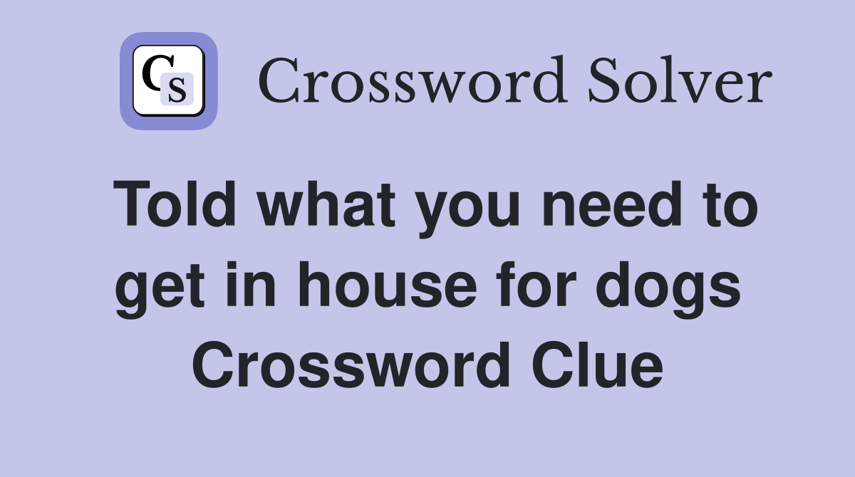 Told what you need to get in house for dogs Crossword Clue