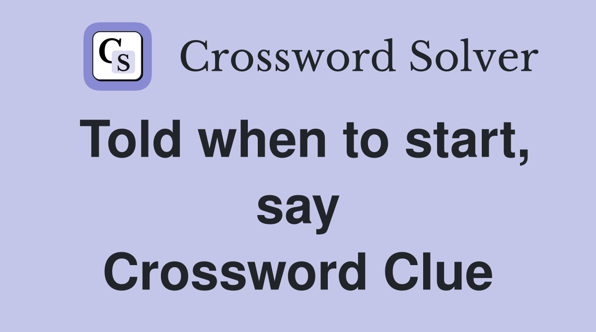 Told when to start, say Crossword Clue