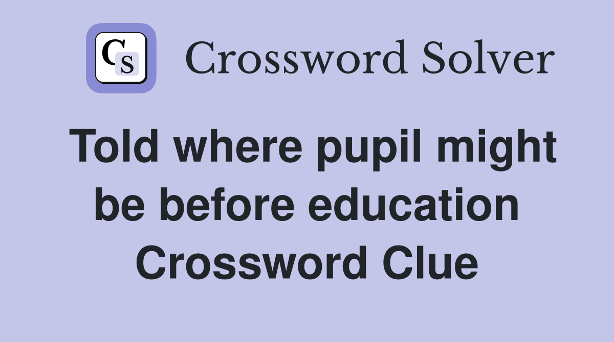 Told where pupil might be before education Crossword Clue