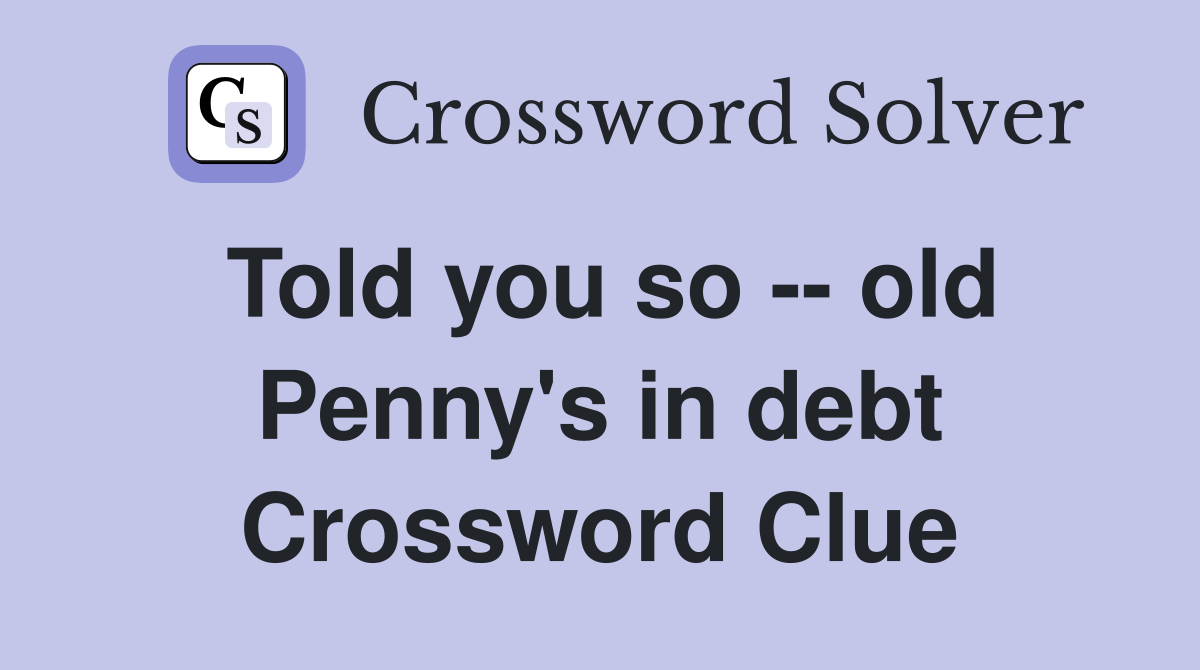 Told you so -- old Penny's in debt Crossword Clue