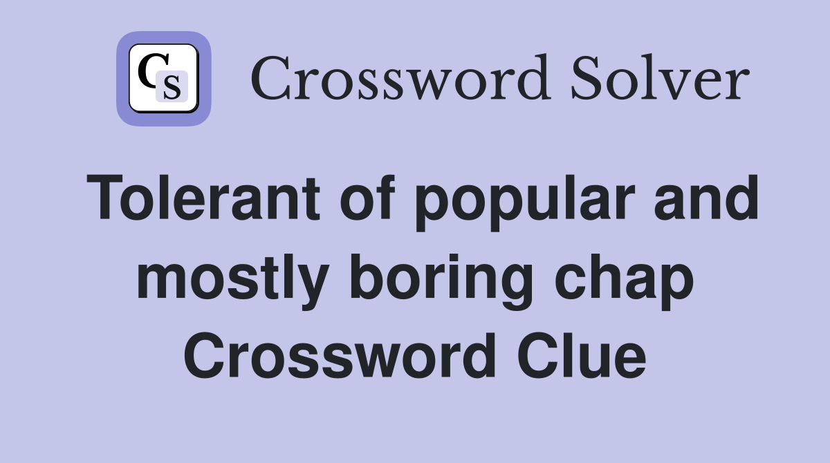 Tolerant of popular and mostly boring chap Crossword Clue