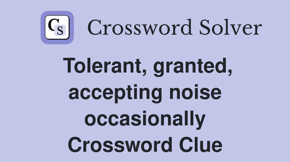 Tolerant, granted, accepting noise occasionally Crossword Clue