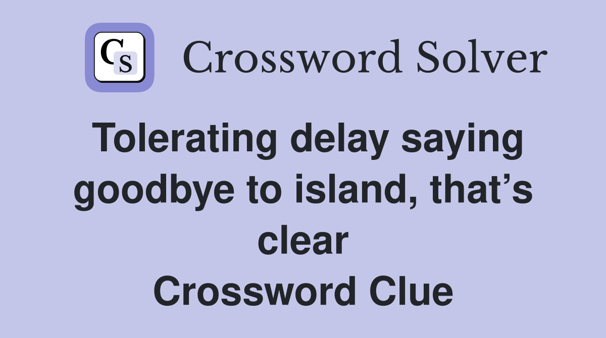 Tolerating delay saying goodbye to island, that’s clear Crossword Clue