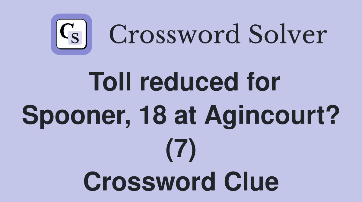 Toll reduced for Spooner, 18 at Agincourt? (7) Crossword Clue