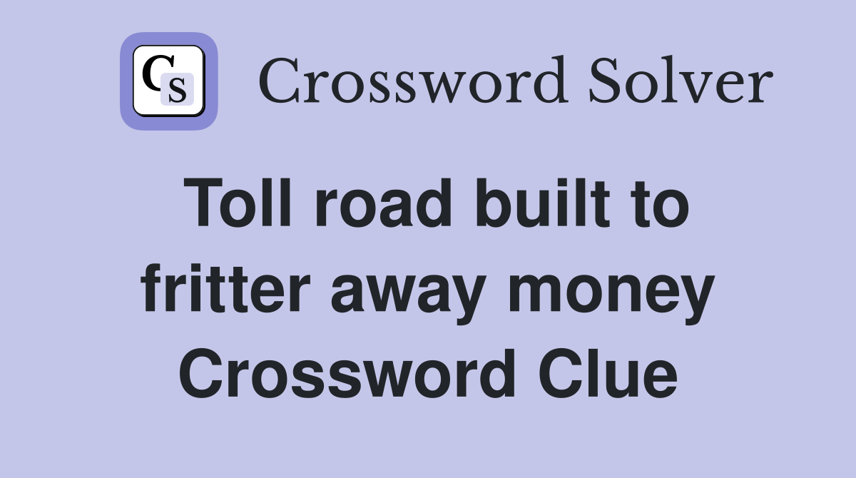 Toll road built to fritter away money Crossword Clue