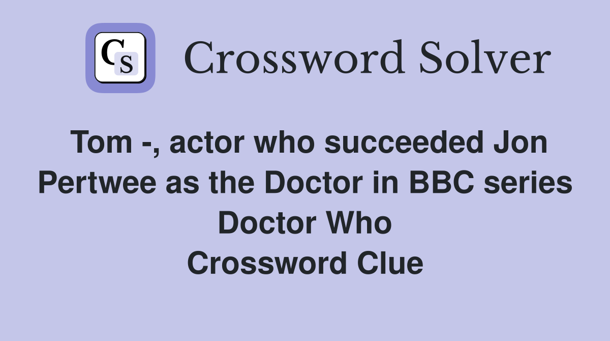 Tom -, actor who succeeded Jon Pertwee as the Doctor in BBC series Doctor Who Crossword Clue