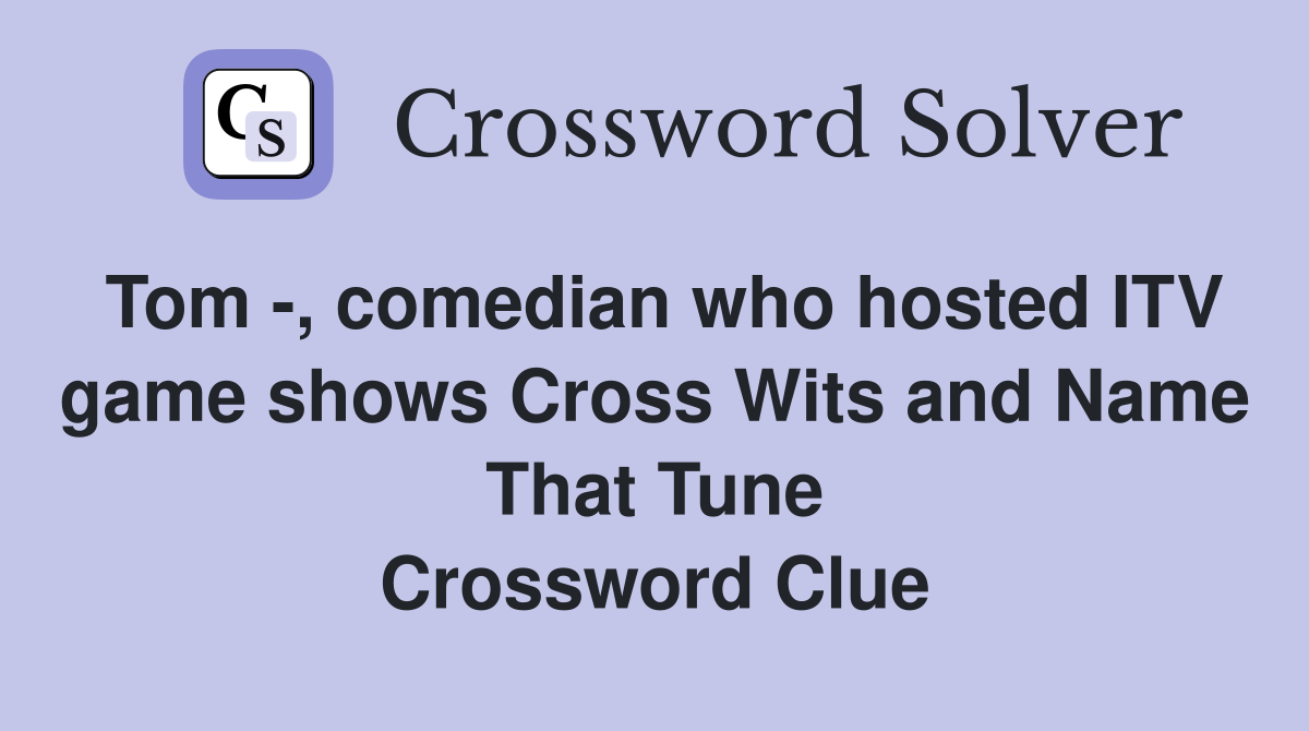 Tom -, comedian who hosted ITV game shows Cross Wits and Name That Tune Crossword Clue
