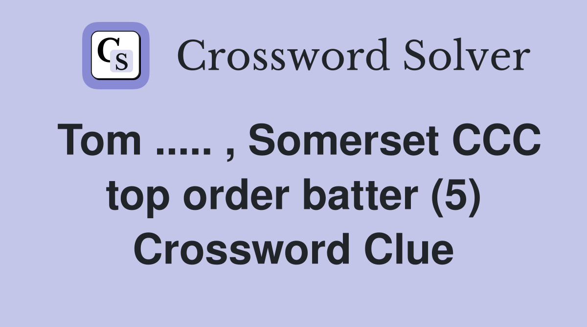 Tom ..... , Somerset CCC top order batter (5) Crossword Clue
