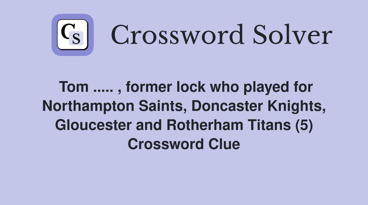 Tom ..... , former lock who played for Northampton Saints, Doncaster Knights, Gloucester and Rotherham Titans (5) Crossword Clue