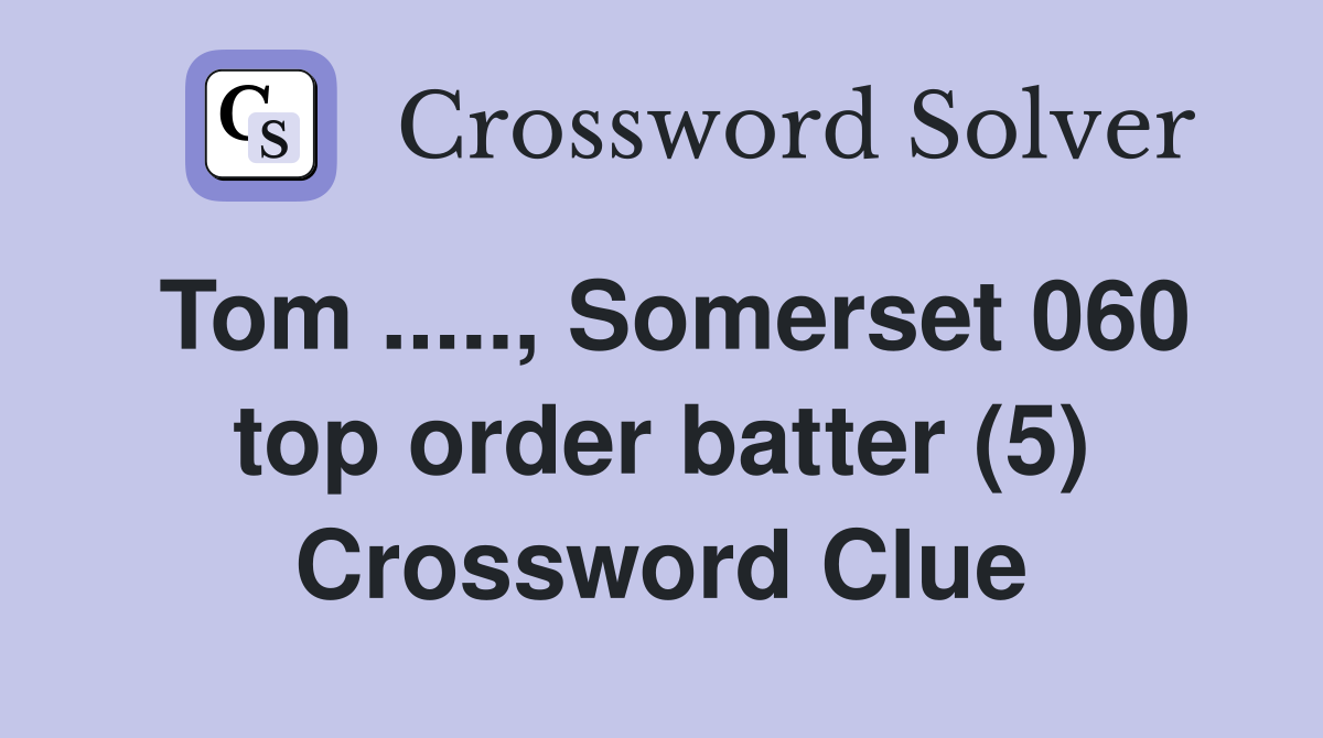Tom ....., Somerset 060 top order batter (5) Crossword Clue