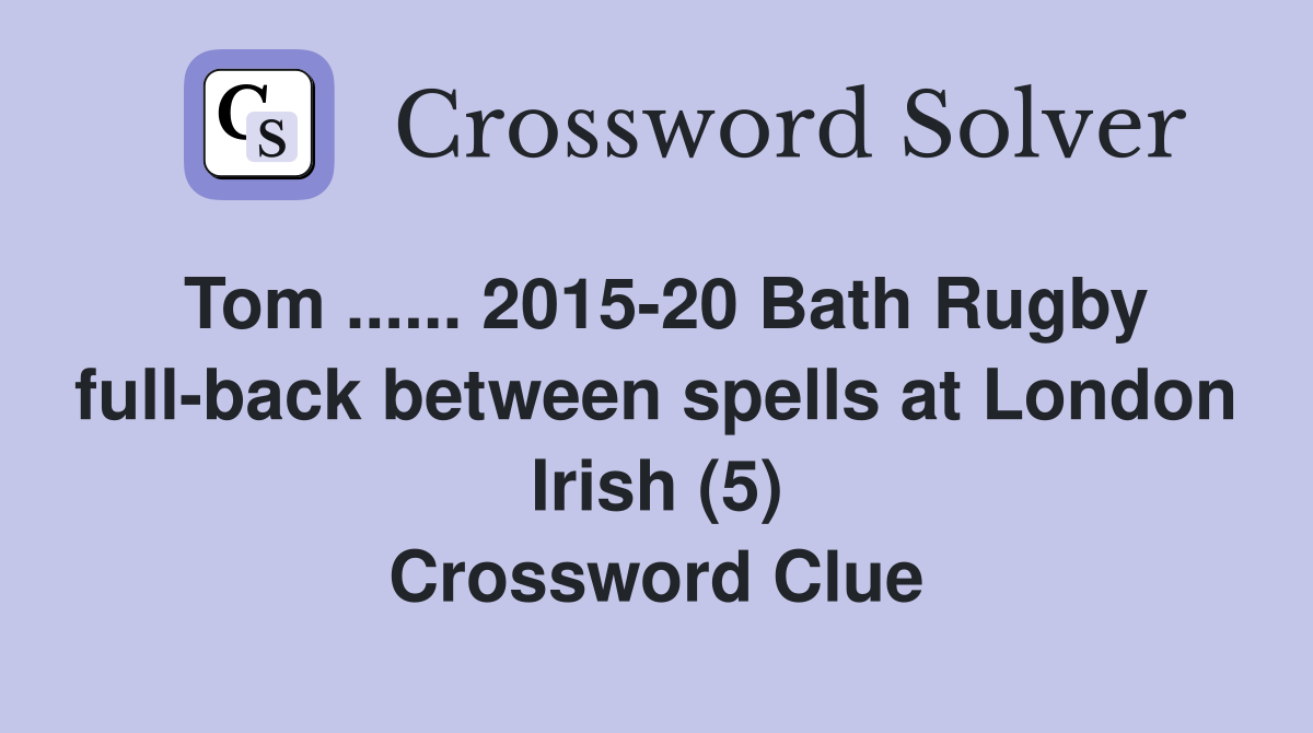 Tom ...... 2015-20 Bath Rugby full-back between spells at London Irish (5) Crossword Clue