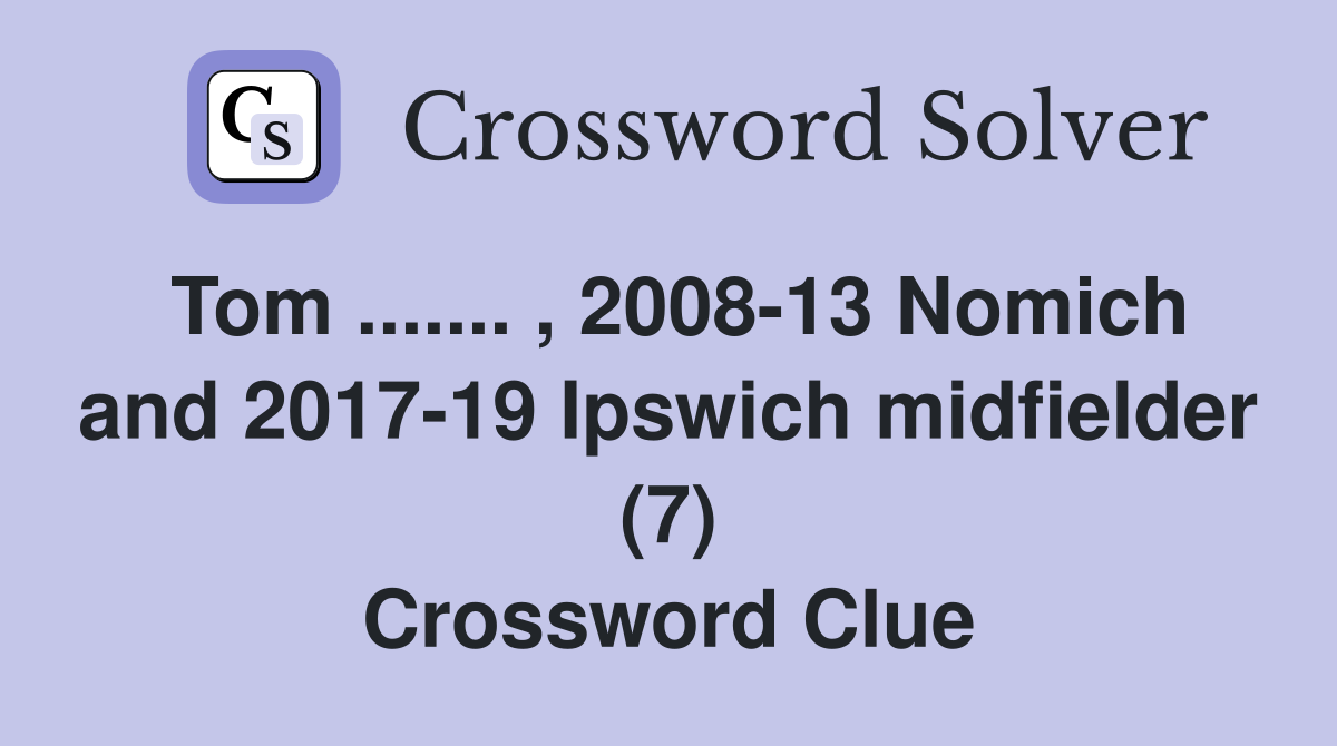 Tom ....... , 2008-13 Nomich and 2017-19 Ipswich midfielder (7) Crossword Clue