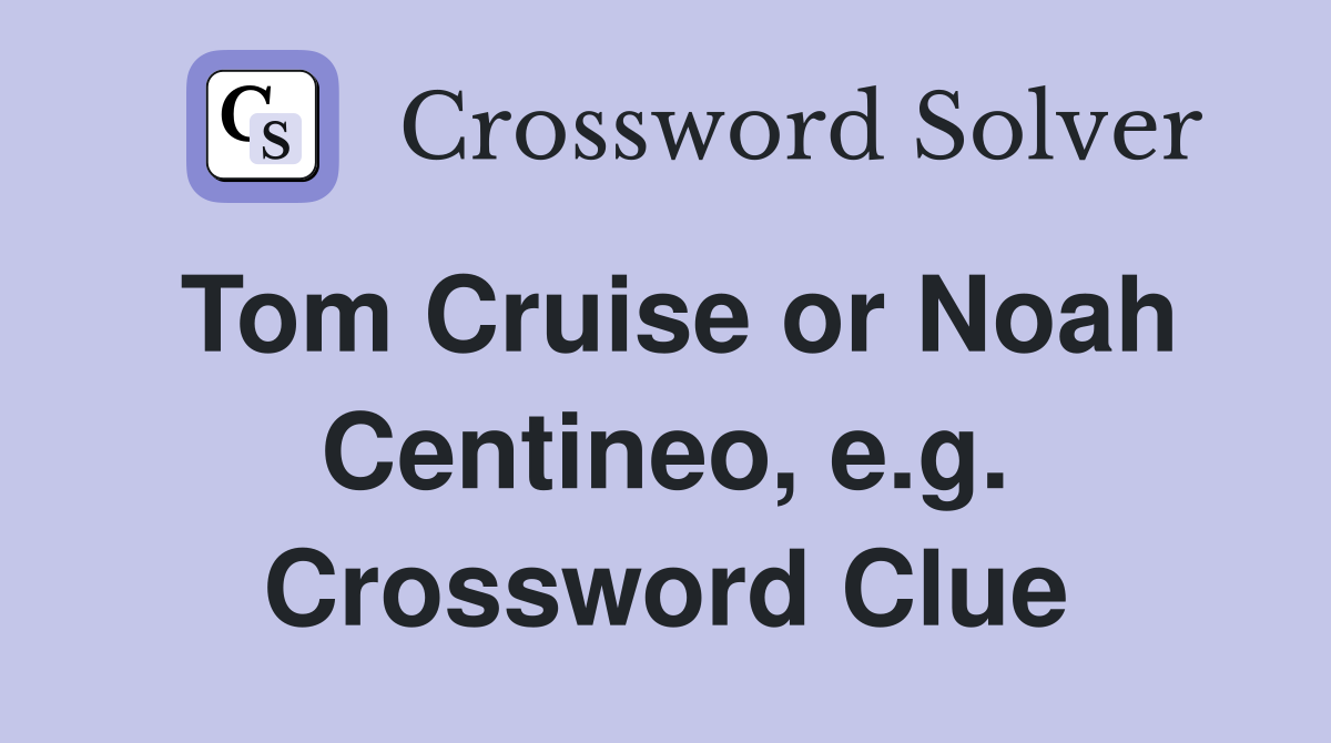 Tom Cruise or Noah Centineo, e.g. Crossword Clue