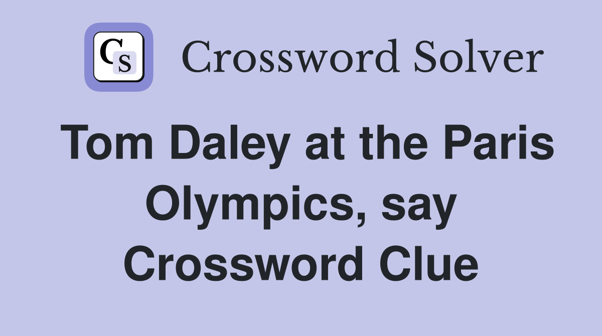 Tom Daley at the Paris Olympics, say Crossword Clue