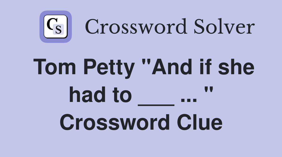 Tom Petty "And if she had to ___ ... " Crossword Clue