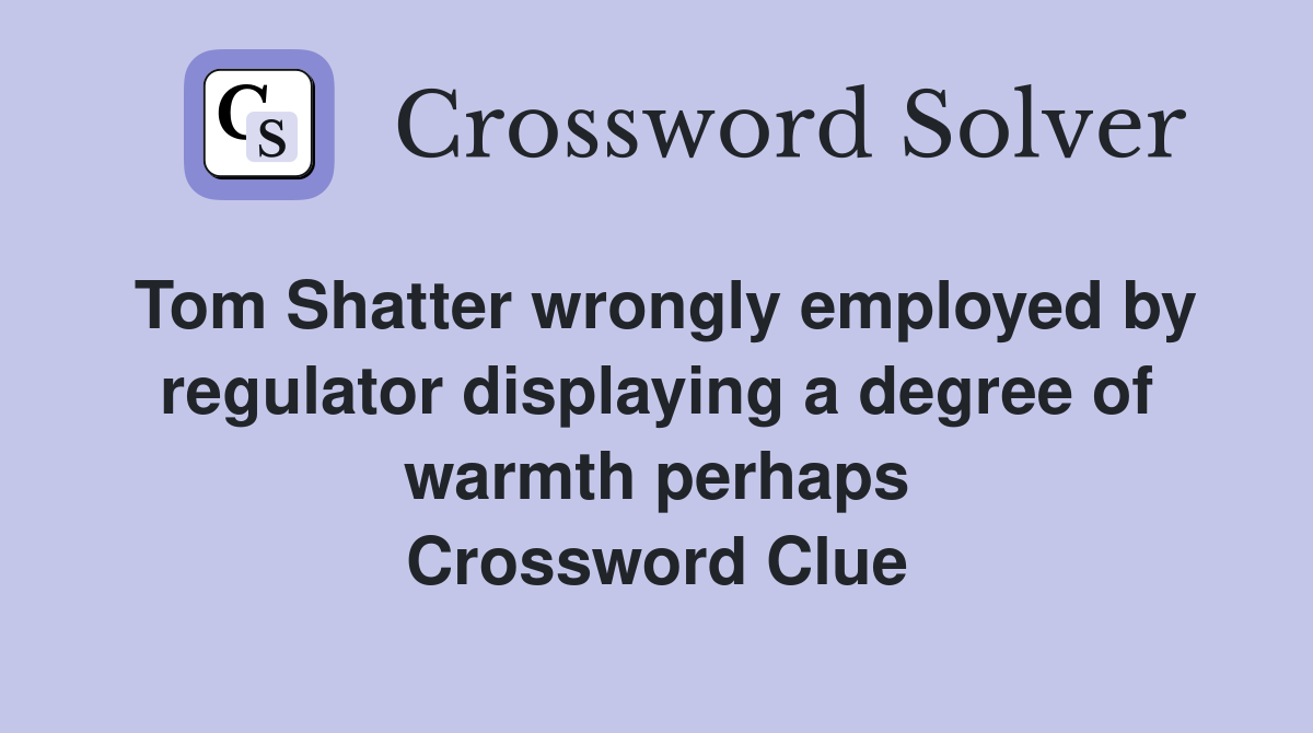 Tom Shatter wrongly employed by regulator displaying a degree of warmth perhaps Crossword Clue