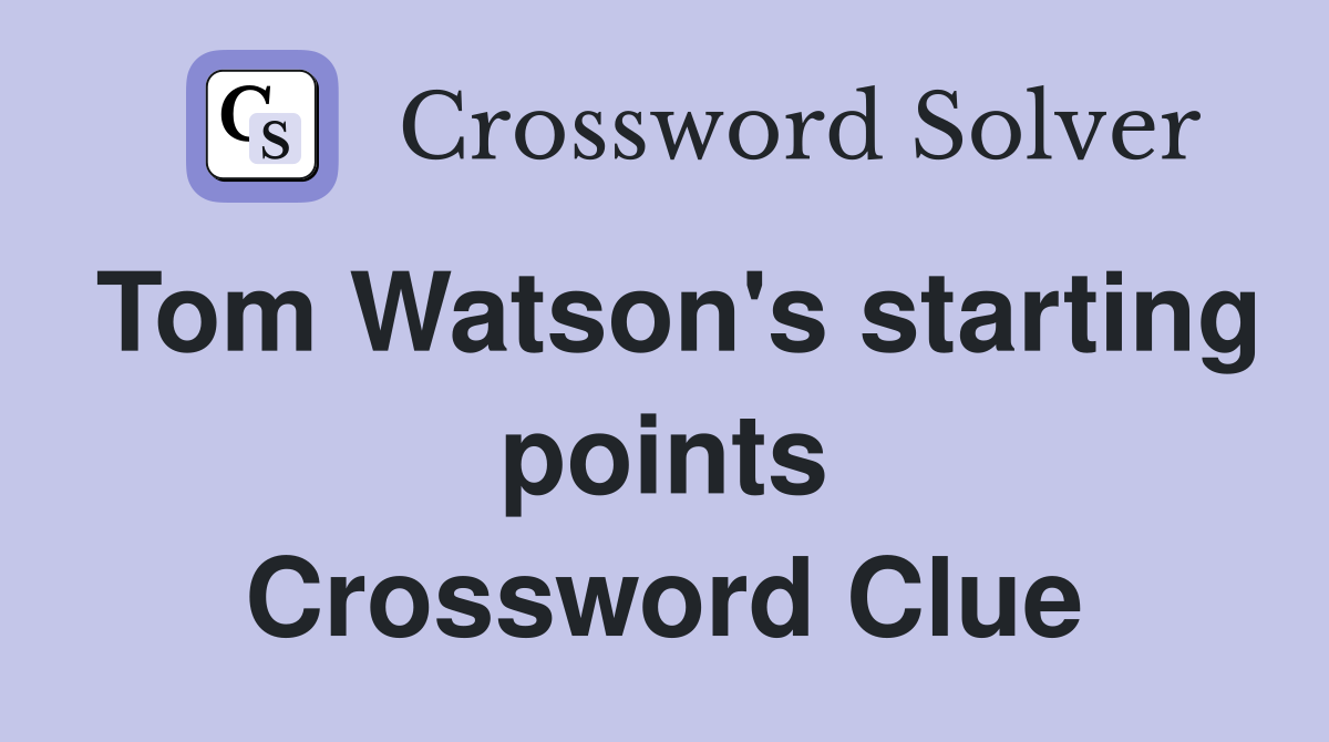 Tom Watson's starting points Crossword Clue