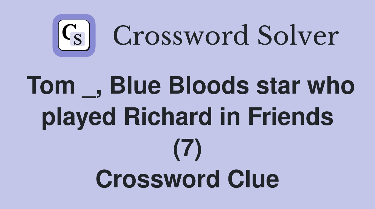 Tom _, Blue Bloods star who played Richard in Friends (7) Crossword Clue