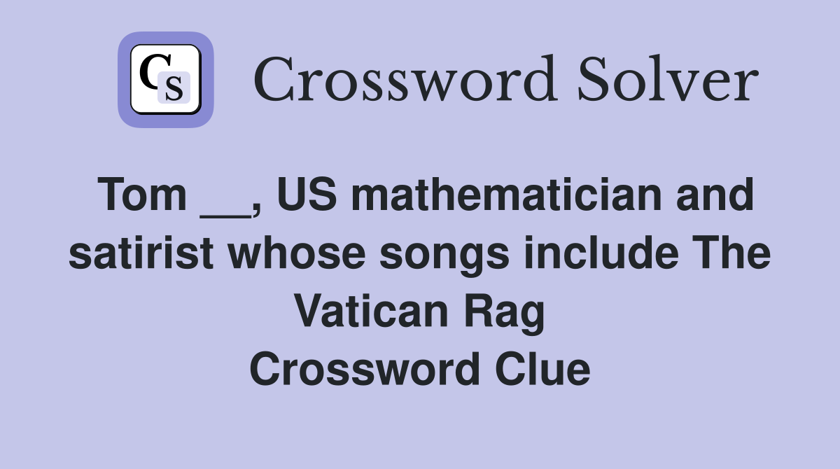 Tom __, US mathematician and satirist whose songs include The Vatican Rag Crossword Clue