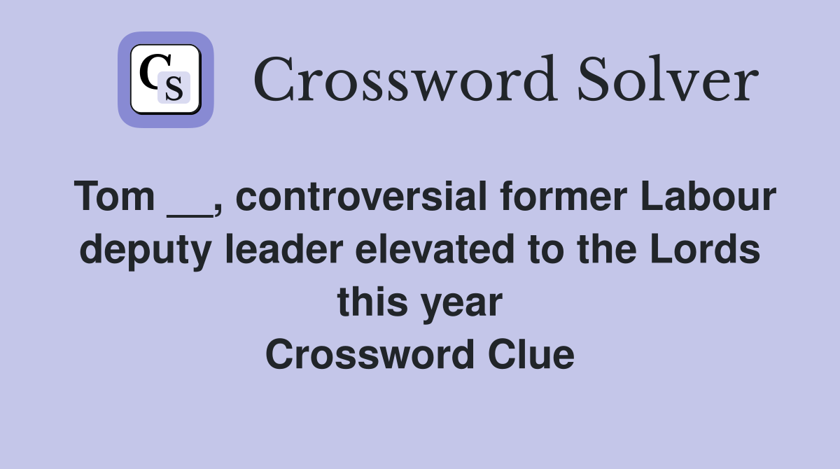 Tom __, controversial former Labour deputy leader elevated to the Lords this year Crossword Clue