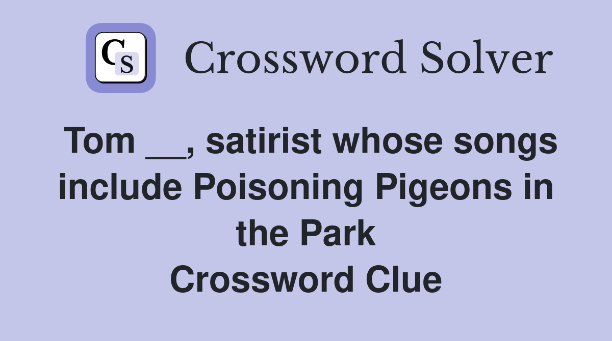 Tom __, satirist whose songs include Poisoning Pigeons in the Park Crossword Clue