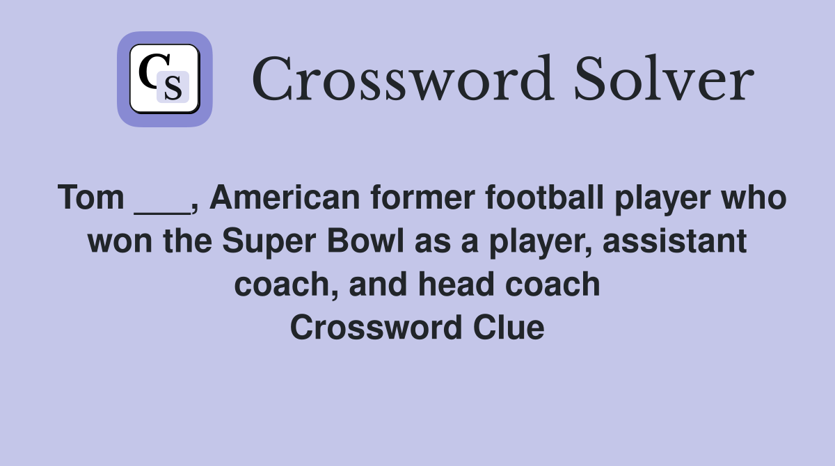Tom ___, American former football player who won the Super Bowl as a player, assistant coach, and head coach Crossword Clue
