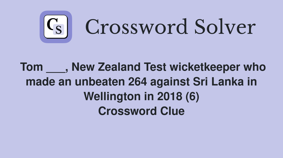 Tom ___, New Zealand Test wicketkeeper who made an unbeaten 264 against Sri Lanka in Wellington in 2018 (6) Crossword Clue