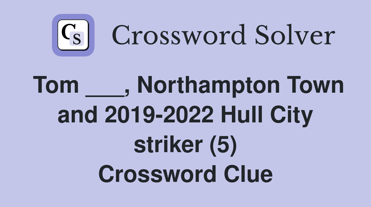 Tom ___, Northampton Town and 2019-2022 Hull City striker (5) Crossword Clue