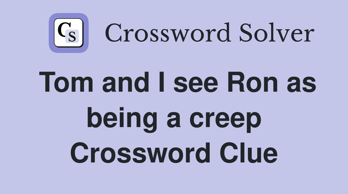 Tom and I see Ron as being a creep Crossword Clue