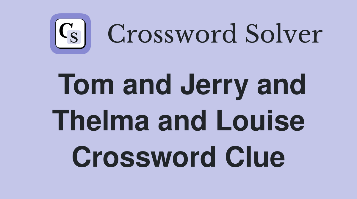 Tom and Jerry and Thelma and Louise Crossword Clue
