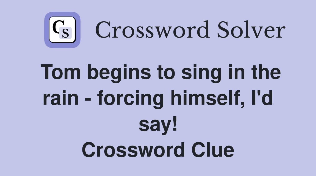 Tom begins to sing in the rain - forcing himself, I'd say! Crossword Clue