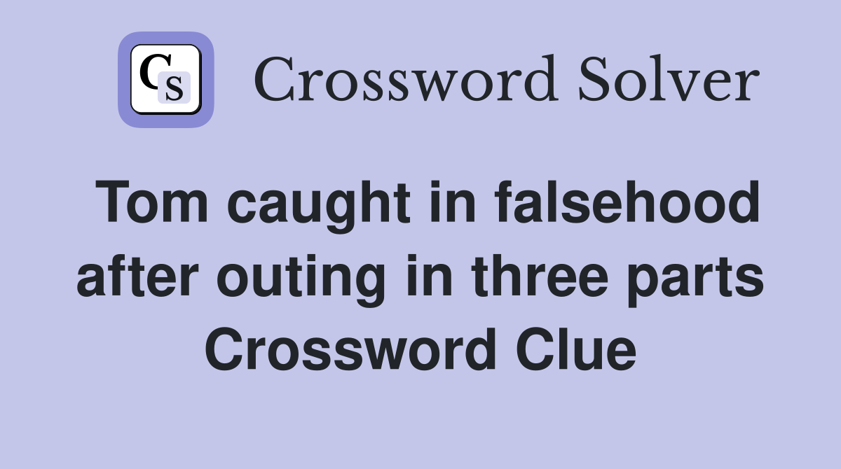Tom caught in falsehood after outing in three parts Crossword Clue