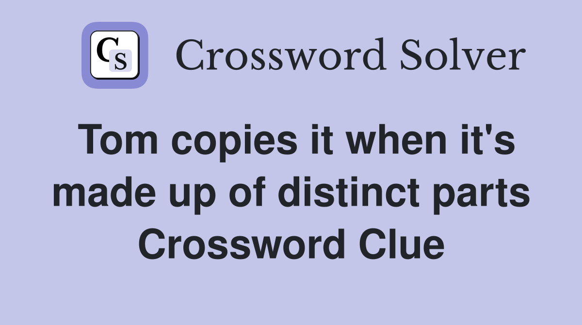 Tom copies it when it's made up of distinct parts Crossword Clue