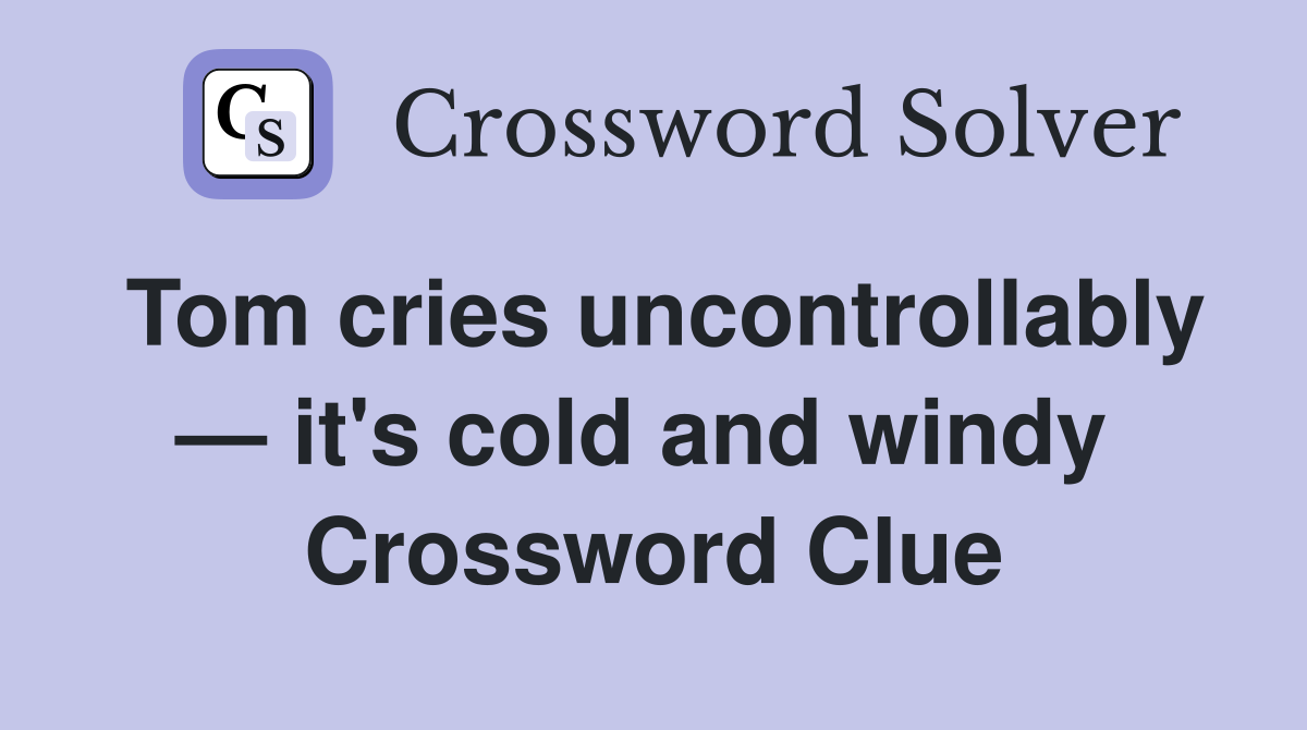 Tom cries uncontrollably — it's cold and windy  Crossword Clue