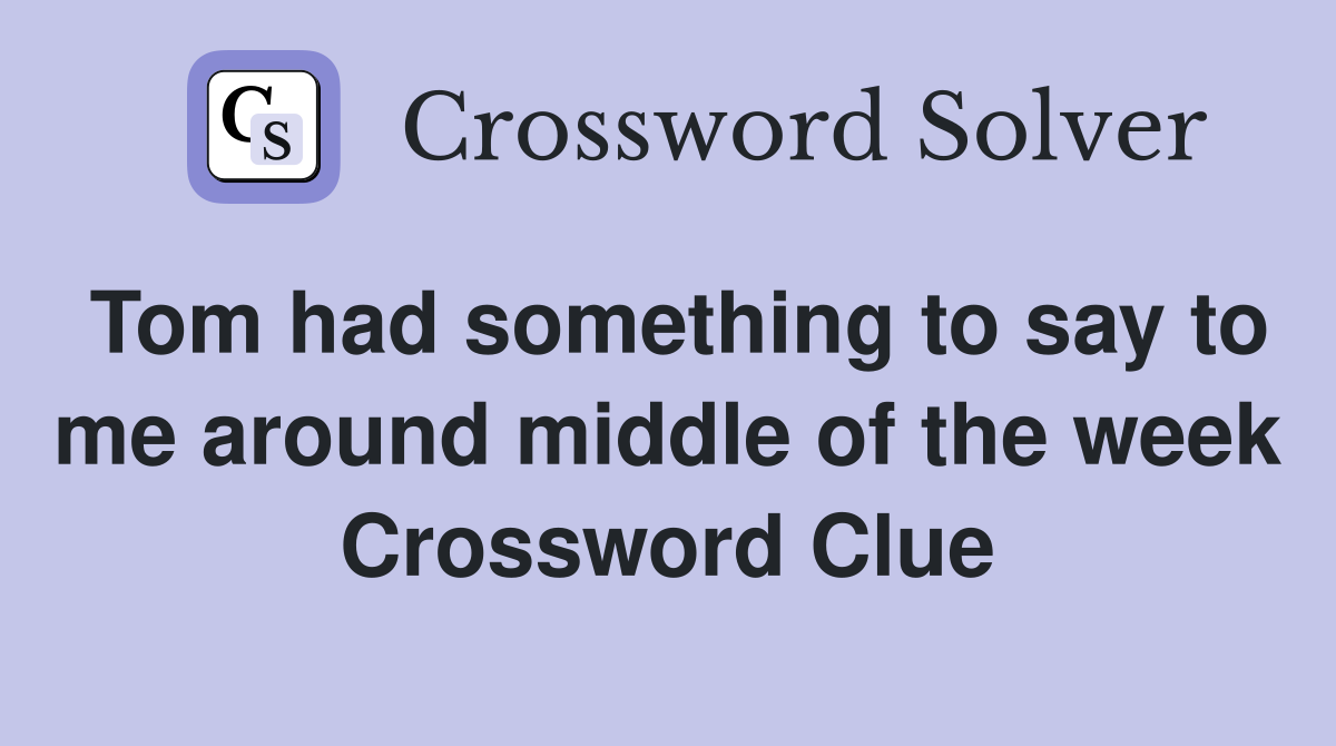 Tom had something to say to me around middle of the week Crossword Clue