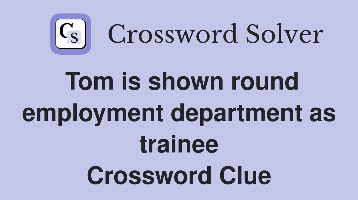 Tom is shown round employment department as trainee Crossword Clue
