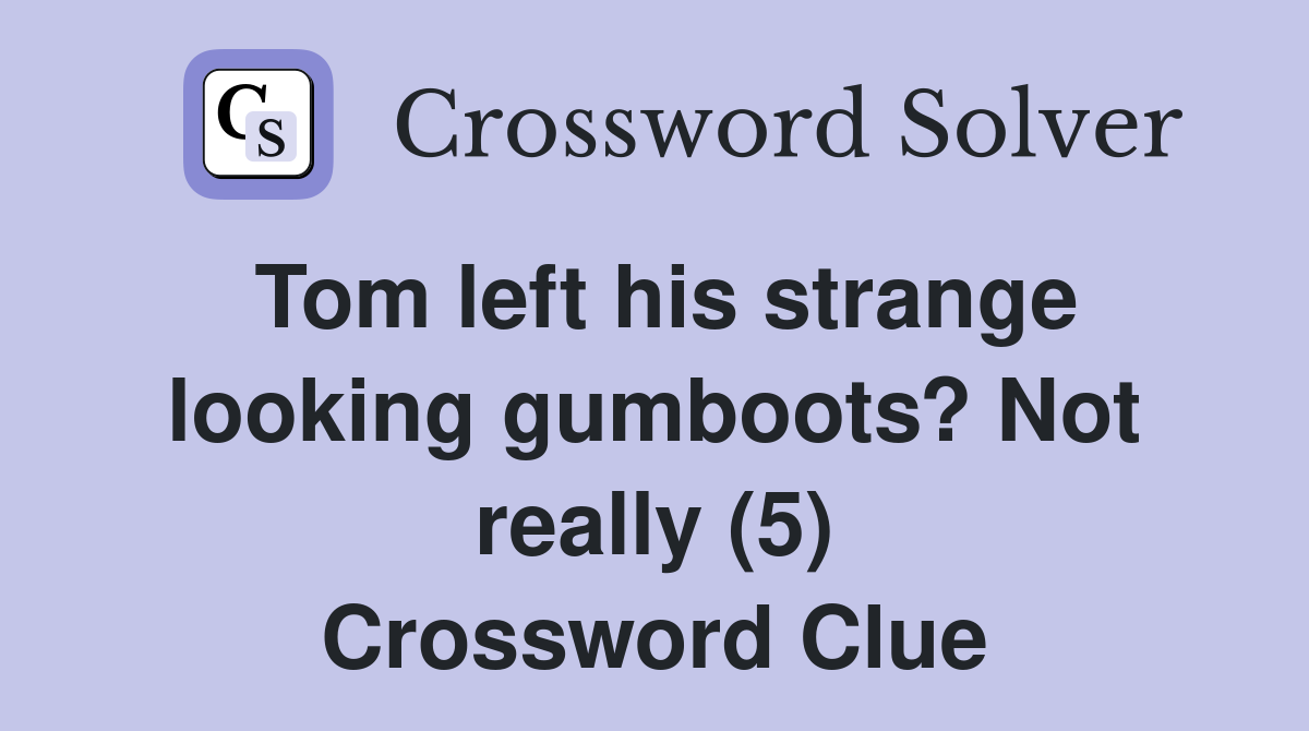 Tom left his strange looking gumboots? Not really (5) Crossword Clue