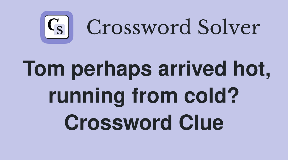 Tom perhaps arrived hot, running from cold? Crossword Clue
