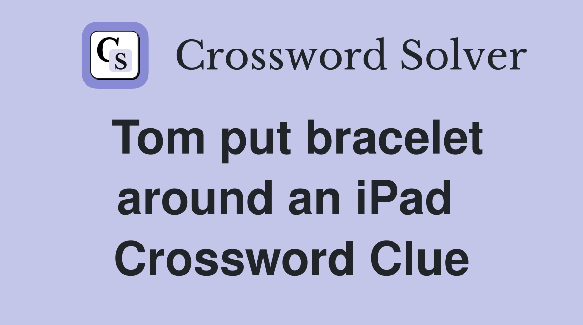 Tom put bracelet around an iPad  Crossword Clue