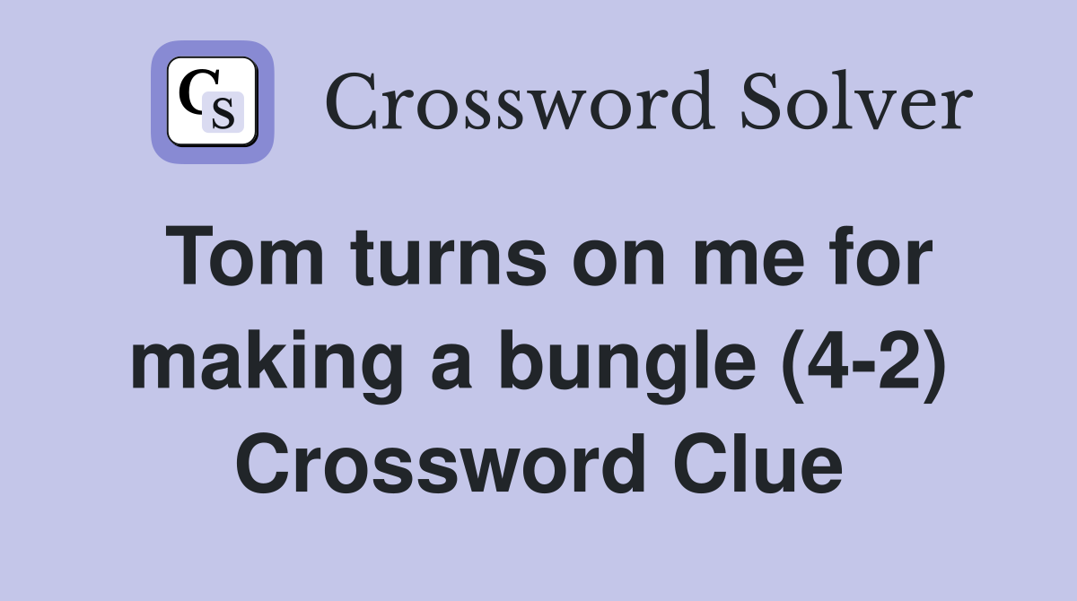 Tom turns on me for making a bungle (4-2) Crossword Clue