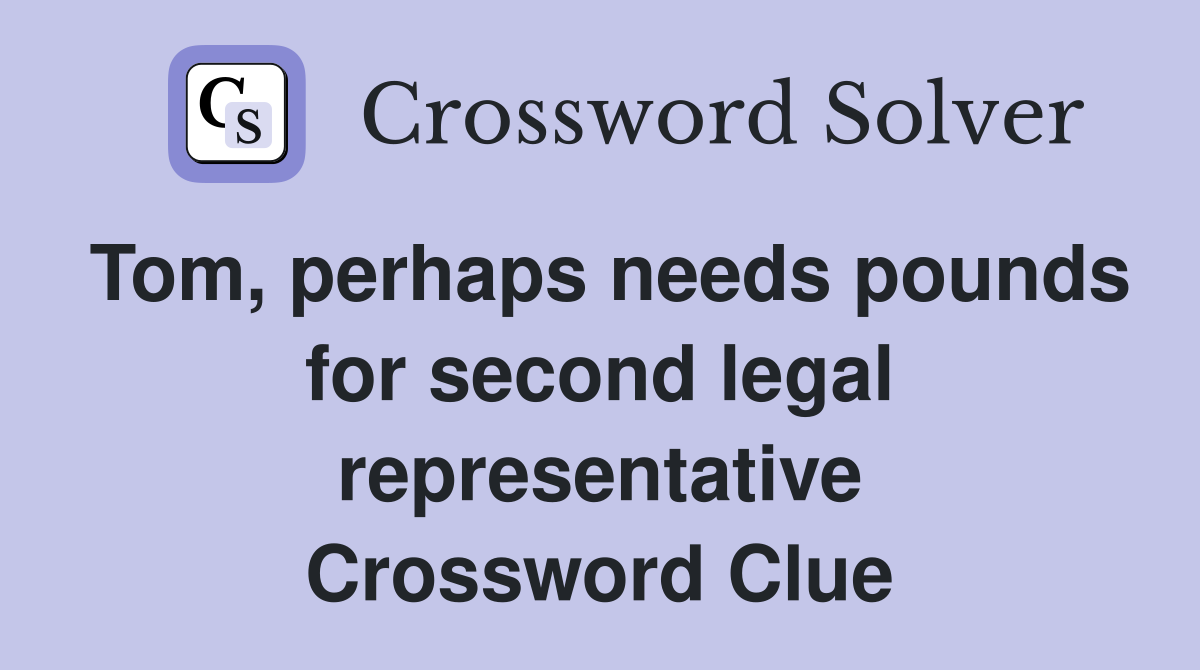 Tom, perhaps needs pounds for second legal representative Crossword Clue