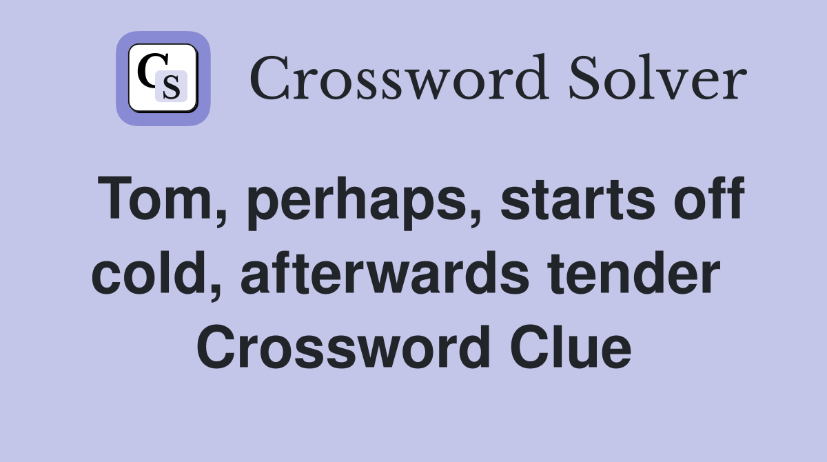 Tom, perhaps, starts off cold, afterwards tender  Crossword Clue