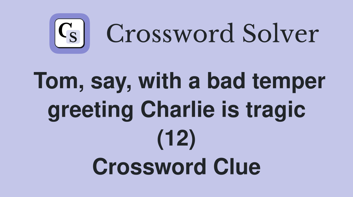 Tom, say, with a bad temper greeting Charlie is tragic (12) Crossword Clue