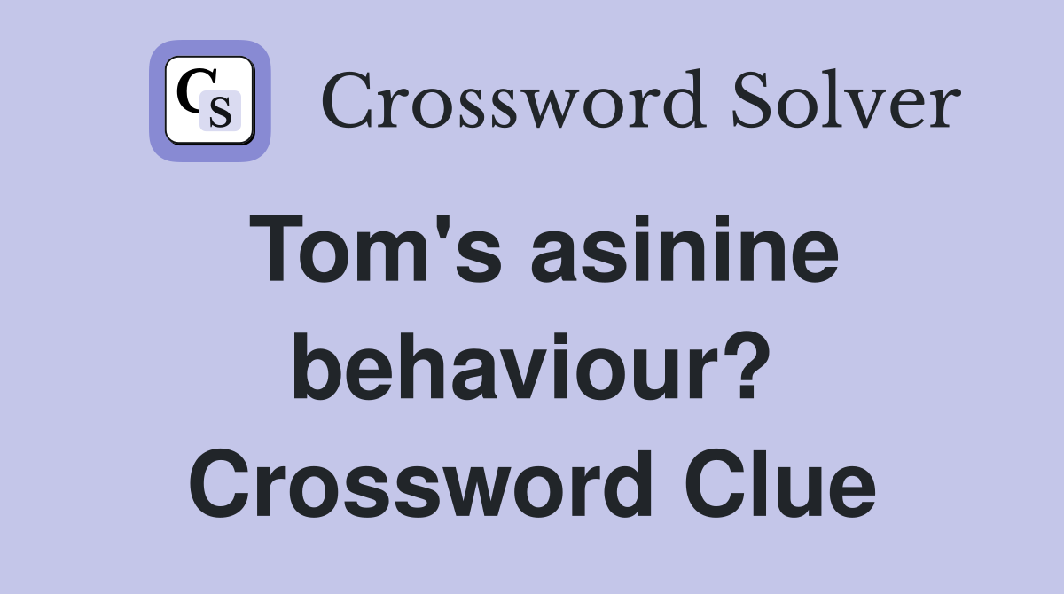 Tom's asinine behaviour? Crossword Clue