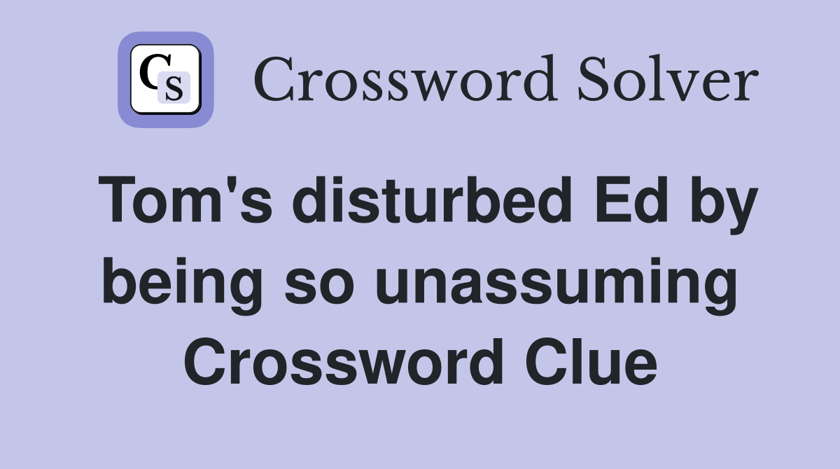Tom's disturbed Ed by being so unassuming Crossword Clue