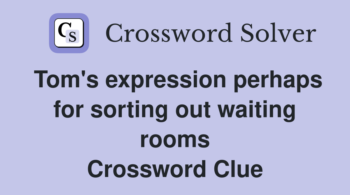 Tom's expression perhaps for sorting out waiting rooms Crossword Clue