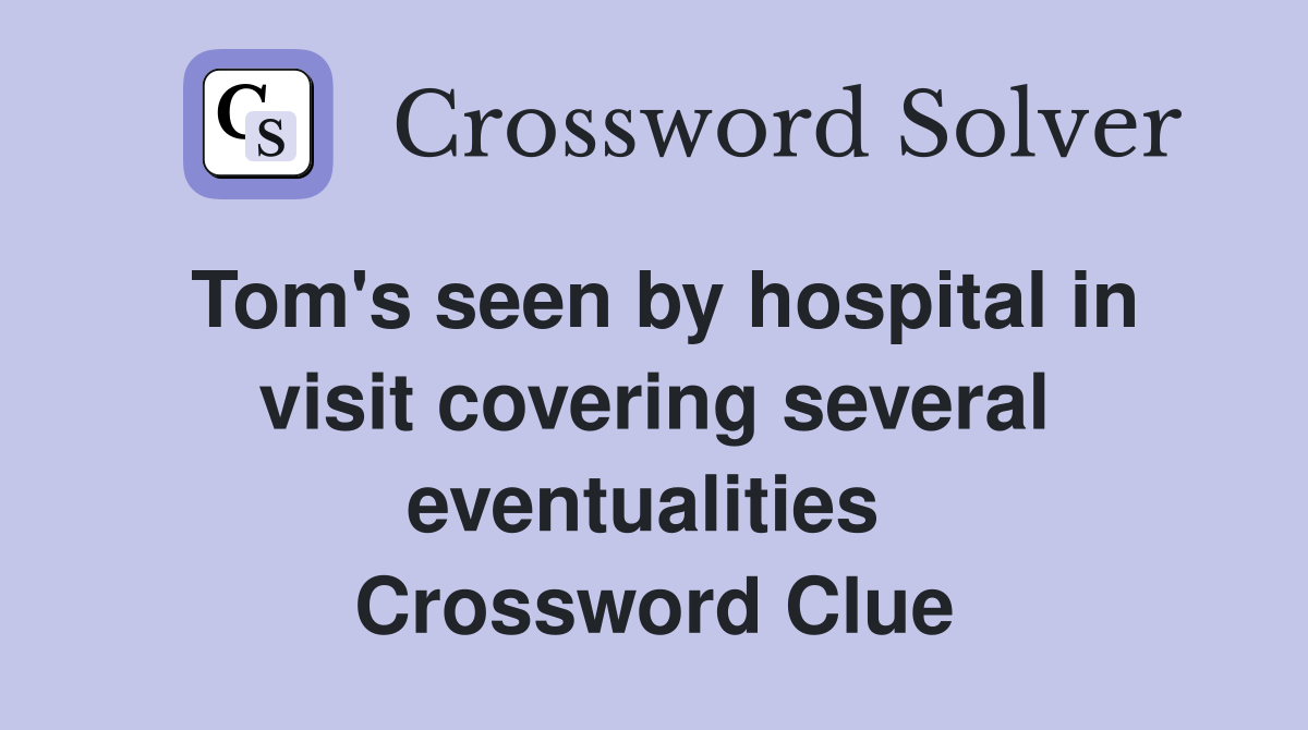 Tom's seen by hospital in visit covering several eventualities  Crossword Clue